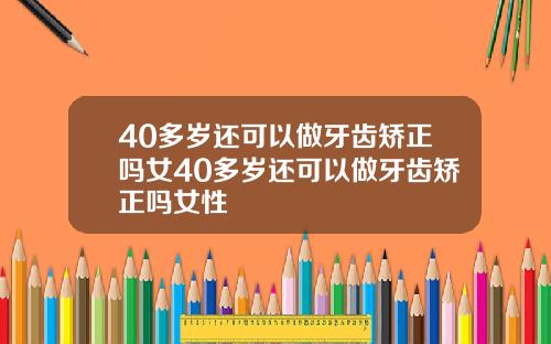 40多岁还可以做牙齿矫正吗女40多岁还可以做牙齿矫正吗女性