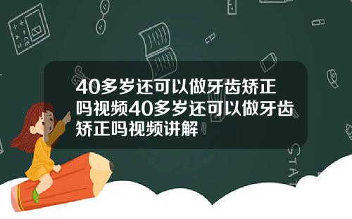 40多岁还可以做牙齿矫正吗视频40多岁还可以做牙齿矫正吗视频讲解