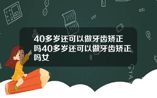 40多岁还可以做牙齿矫正吗40多岁还可以做牙齿矫正吗女