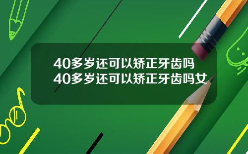 40多岁还可以矫正牙齿吗40多岁还可以矫正牙齿吗女