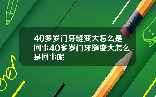 40多岁门牙缝变大怎么是回事40多岁门牙缝变大怎么是回事呢