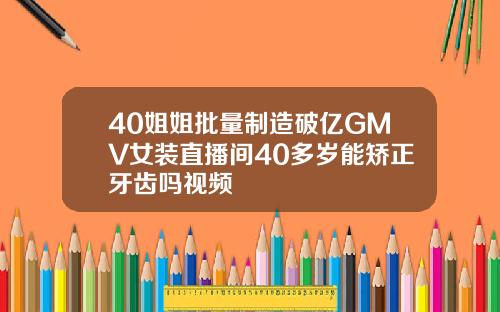40姐姐批量制造破亿GMV女装直播间40多岁能矫正牙齿吗视频