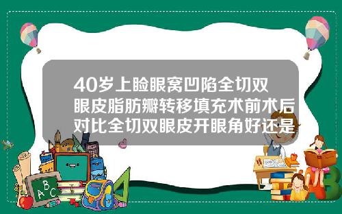 40岁上睑眼窝凹陷全切双眼皮脂肪瓣转移填充术前术后对比全切双眼皮开眼角好还是不开眼角好