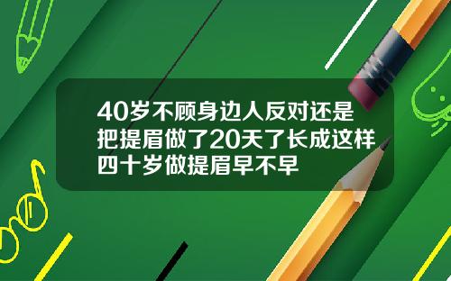 40岁不顾身边人反对还是把提眉做了20天了长成这样四十岁做提眉早不早