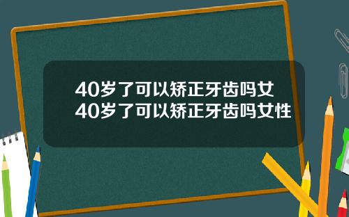 40岁了可以矫正牙齿吗女40岁了可以矫正牙齿吗女性