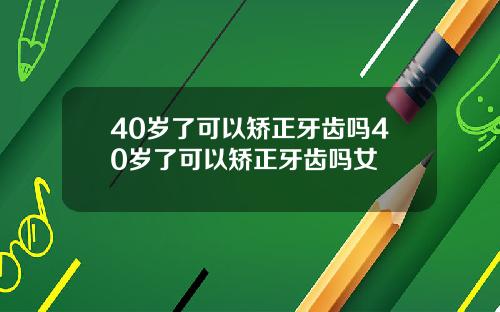 40岁了可以矫正牙齿吗40岁了可以矫正牙齿吗女