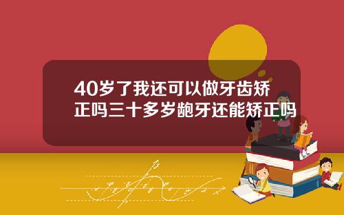 40岁了我还可以做牙齿矫正吗三十多岁龅牙还能矫正吗