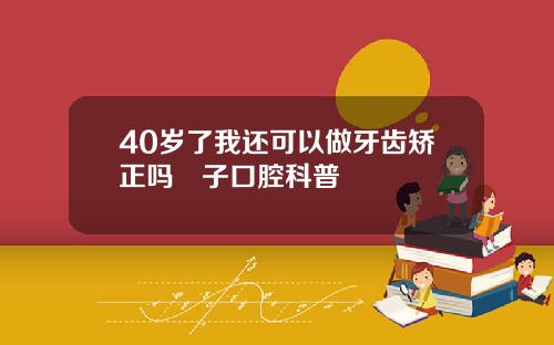 40岁了我还可以做牙齿矫正吗葉子口腔科普