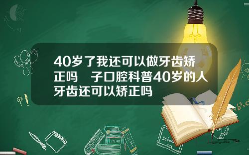 40岁了我还可以做牙齿矫正吗葉子口腔科普40岁的人牙齿还可以矫正吗