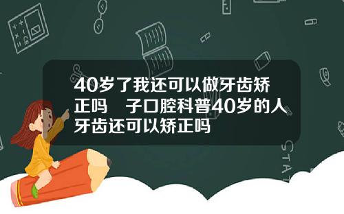 40岁了我还可以做牙齿矫正吗葉子口腔科普40岁的人牙齿还可以矫正吗