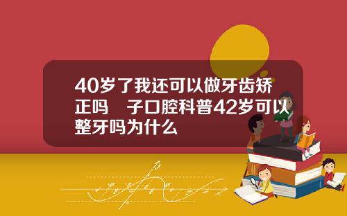 40岁了我还可以做牙齿矫正吗葉子口腔科普42岁可以整牙吗为什么