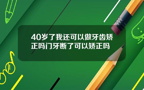 40岁了我还可以做牙齿矫正吗门牙断了可以矫正吗