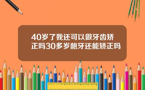 40岁了我还可以做牙齿矫正吗30多岁龅牙还能矫正吗