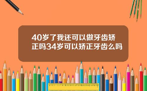 40岁了我还可以做牙齿矫正吗34岁可以矫正牙齿么吗
