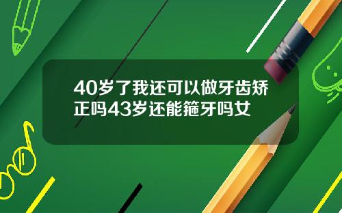 40岁了我还可以做牙齿矫正吗43岁还能箍牙吗女