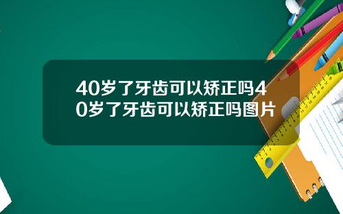 40岁了牙齿可以矫正吗40岁了牙齿可以矫正吗图片