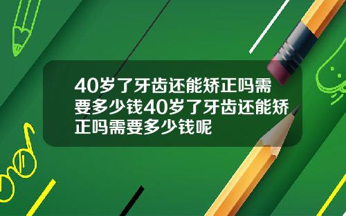 40岁了牙齿还能矫正吗需要多少钱40岁了牙齿还能矫正吗需要多少钱呢
