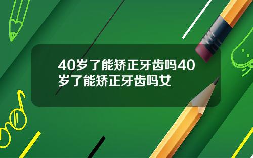 40岁了能矫正牙齿吗40岁了能矫正牙齿吗女