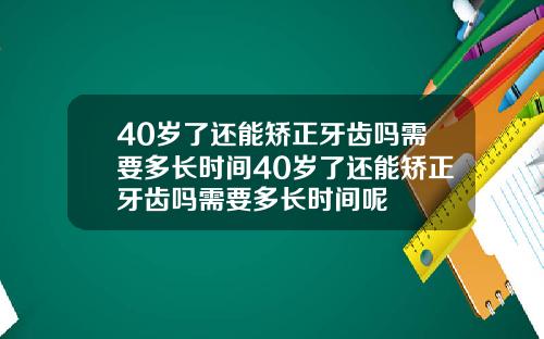 40岁了还能矫正牙齿吗需要多长时间40岁了还能矫正牙齿吗需要多长时间呢