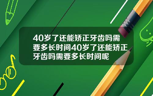 40岁了还能矫正牙齿吗需要多长时间40岁了还能矫正牙齿吗需要多长时间呢