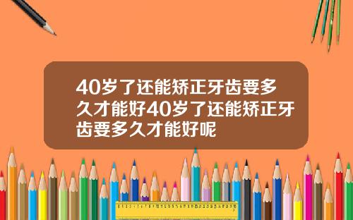 40岁了还能矫正牙齿要多久才能好40岁了还能矫正牙齿要多久才能好呢