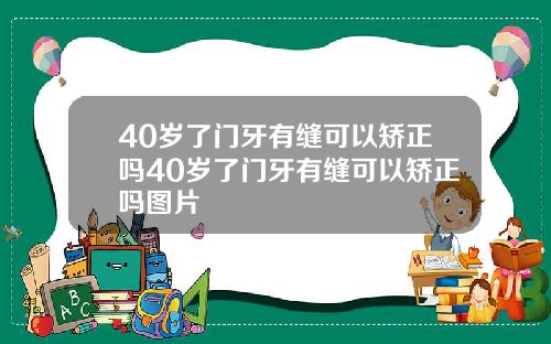 40岁了门牙有缝可以矫正吗40岁了门牙有缝可以矫正吗图片