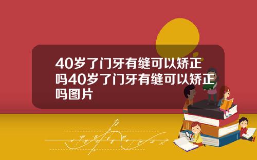 40岁了门牙有缝可以矫正吗40岁了门牙有缝可以矫正吗图片