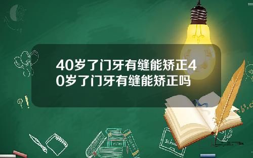 40岁了门牙有缝能矫正40岁了门牙有缝能矫正吗
