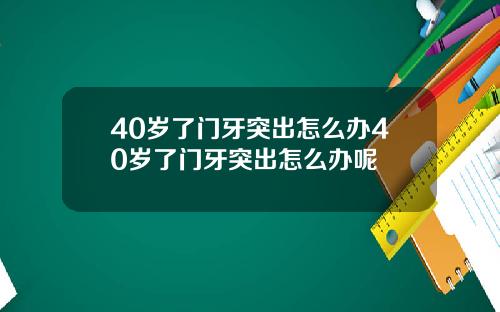 40岁了门牙突出怎么办40岁了门牙突出怎么办呢