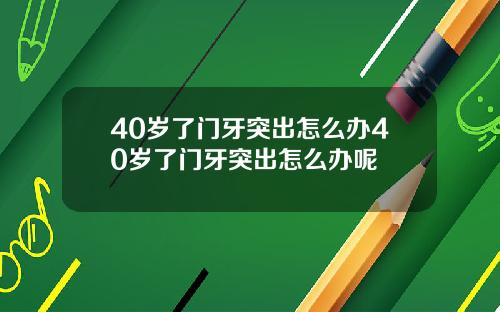 40岁了门牙突出怎么办40岁了门牙突出怎么办呢