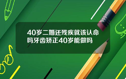 40岁二婚还残疾就该认命吗牙齿矫正40岁能做吗