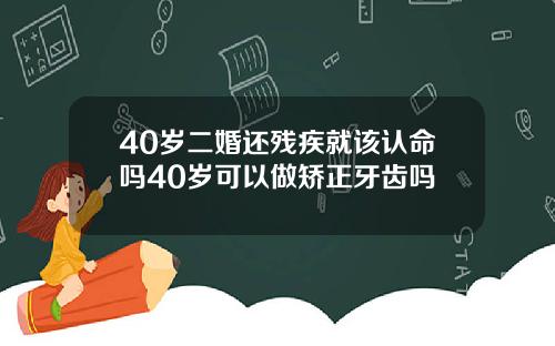40岁二婚还残疾就该认命吗40岁可以做矫正牙齿吗
