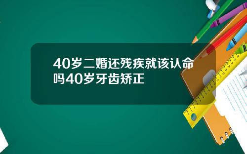 40岁二婚还残疾就该认命吗40岁牙齿矫正