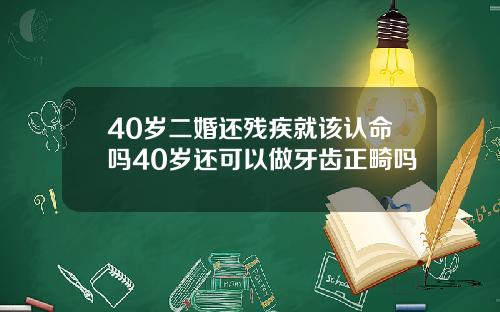 40岁二婚还残疾就该认命吗40岁还可以做牙齿正畸吗