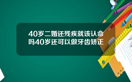 40岁二婚还残疾就该认命吗40岁还可以做牙齿矫正