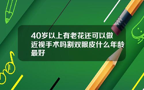 40岁以上有老花还可以做近视手术吗割双眼皮什么年龄最好