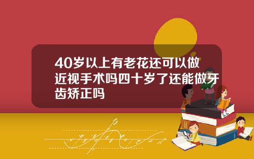 40岁以上有老花还可以做近视手术吗四十岁了还能做牙齿矫正吗