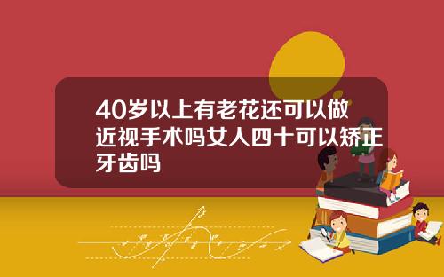 40岁以上有老花还可以做近视手术吗女人四十可以矫正牙齿吗