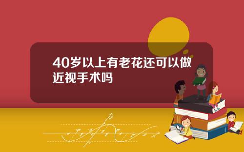 40岁以上有老花还可以做近视手术吗