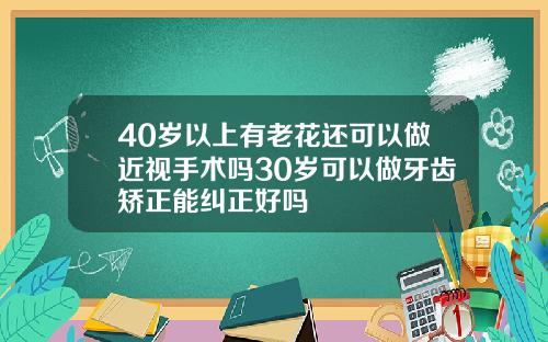 40岁以上有老花还可以做近视手术吗30岁可以做牙齿矫正能纠正好吗