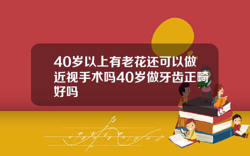 40岁以上有老花还可以做近视手术吗40岁做牙齿正畸好吗