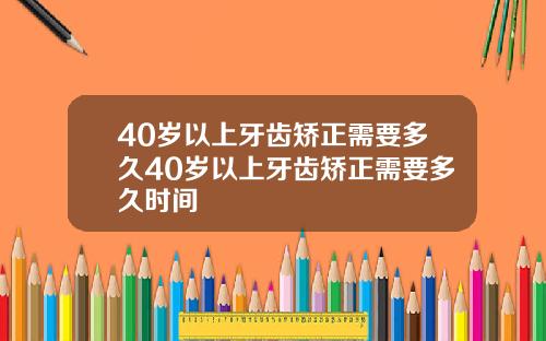 40岁以上牙齿矫正需要多久40岁以上牙齿矫正需要多久时间