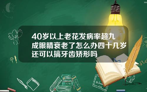 40岁以上老花发病率超九成眼睛衰老了怎么办四十几岁还可以搞牙齿矫形吗