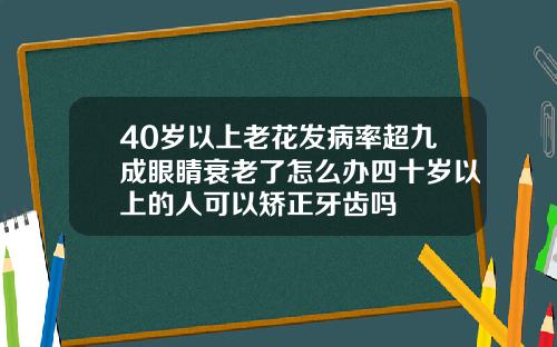 40岁以上老花发病率超九成眼睛衰老了怎么办四十岁以上的人可以矫正牙齿吗