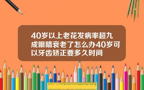 40岁以上老花发病率超九成眼睛衰老了怎么办40岁可以牙齿矫正要多久时间