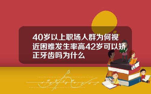 40岁以上职场人群为何视近困难发生率高42岁可以矫正牙齿吗为什么