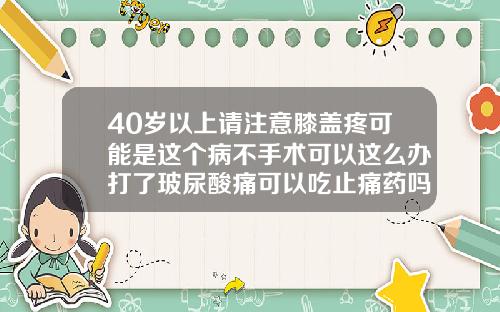 40岁以上请注意膝盖疼可能是这个病不手术可以这么办打了玻尿酸痛可以吃止痛药吗