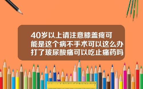 40岁以上请注意膝盖疼可能是这个病不手术可以这么办打了玻尿酸痛可以吃止痛药吗