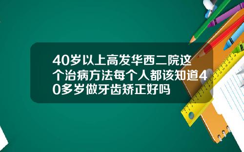 40岁以上高发华西二院这个治病方法每个人都该知道40多岁做牙齿矫正好吗