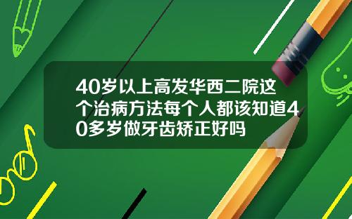 40岁以上高发华西二院这个治病方法每个人都该知道40多岁做牙齿矫正好吗
